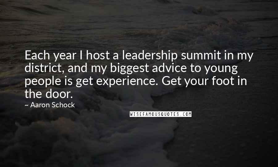 Aaron Schock quotes: Each year I host a leadership summit in my district, and my biggest advice to young people is get experience. Get your foot in the door. Aaron Schock quotes: Each year I host a leadership summit in my district, and my biggest advice to young people is get experience. Get your foot in the door.