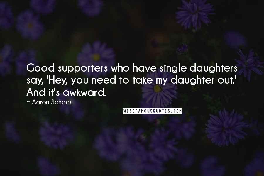 Aaron Schock quotes: Good supporters who have single daughters say, 'Hey, you need to take my daughter out.' And it's awkward. Aaron Schock quotes: Good supporters who have single daughters say, 'Hey, you need to take my daughter out.' And it's awkward.