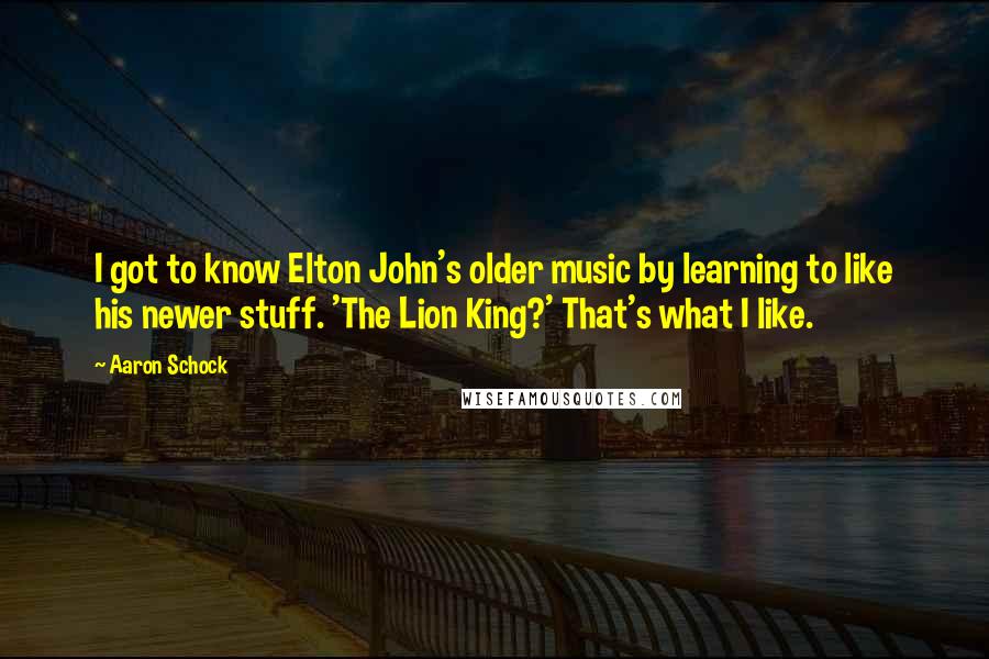 Aaron Schock quotes: I got to know Elton John's older music by learning to like his newer stuff. 'The Lion King?' That's what I like. Aaron Schock quotes: I got to know Elton John's older music by learning to like his newer stuff. 'The Lion King?' That's what I like.