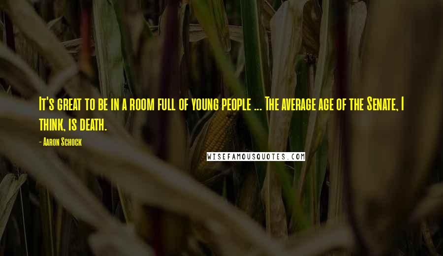 Aaron Schock quotes: It's great to be in a room full of young people ... The average age of the Senate, I think, is death. Aaron Schock quotes: It's great to be in a room full of young people ... The average age of the Senate, I think, is death.
