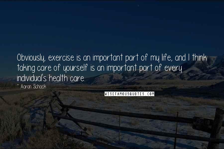 Aaron Schock quotes: Obviously, exercise is an important part of my life, and I think taking care of yourself is an important part of every individual's health care.