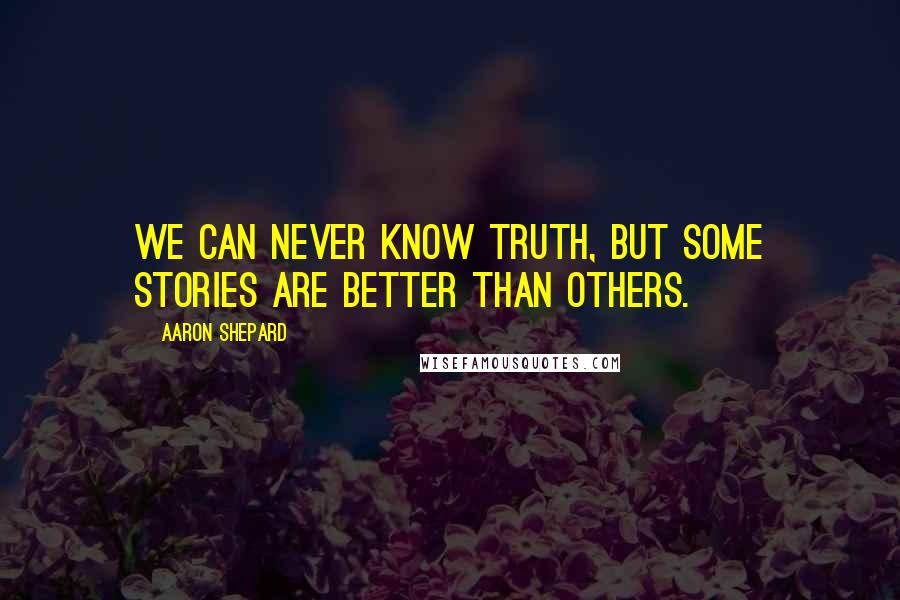 Aaron Shepard quotes: We can never know truth, but some stories are better than others.