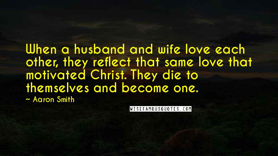 Aaron Smith quotes: When a husband and wife love each other, they reflect that same love that motivated Christ. They die to themselves and become one.