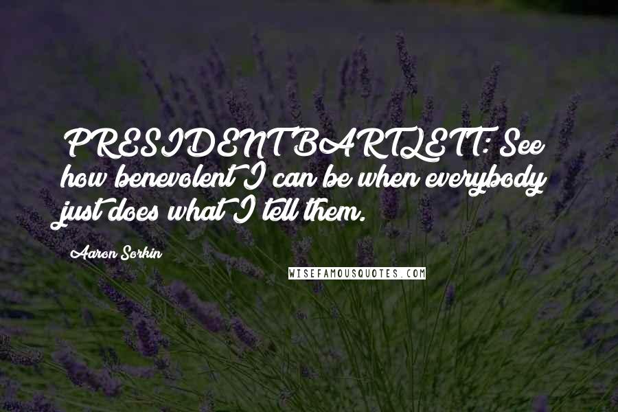 Aaron Sorkin quotes: PRESIDENT BARTLETT: See how benevolent I can be when everybody just does what I tell them.