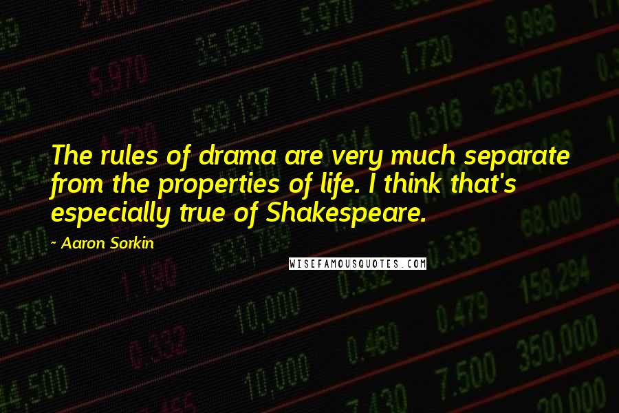 Aaron Sorkin quotes: The rules of drama are very much separate from the properties of life. I think that's especially true of Shakespeare.