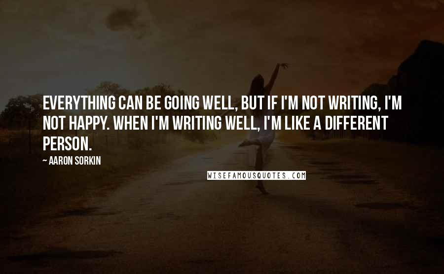 Aaron Sorkin quotes: Everything can be going well, but if I'm not writing, I'm not happy. When I'm writing well, I'm like a different person. Aaron Sorkin quotes: Everything can be going well, but if I'm not writing, I'm not happy. When I'm writing well, I'm like a different person.