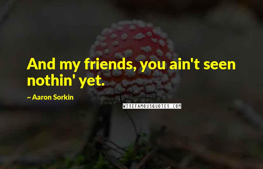 Aaron Sorkin quotes: And my friends, you ain't seen nothin' yet.