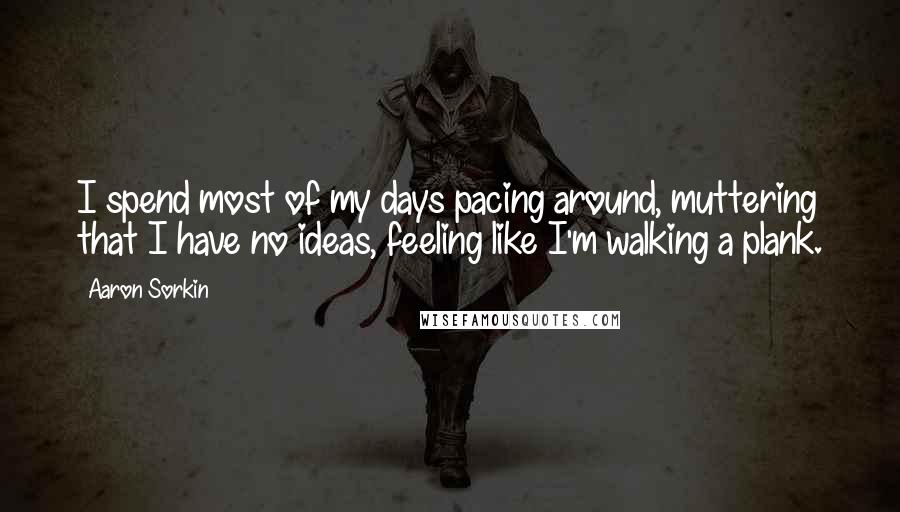 Aaron Sorkin quotes: I spend most of my days pacing around, muttering that I have no ideas, feeling like I'm walking a plank. Aaron Sorkin quotes: I spend most of my days pacing around, muttering that I have no ideas, feeling like I'm walking a plank.