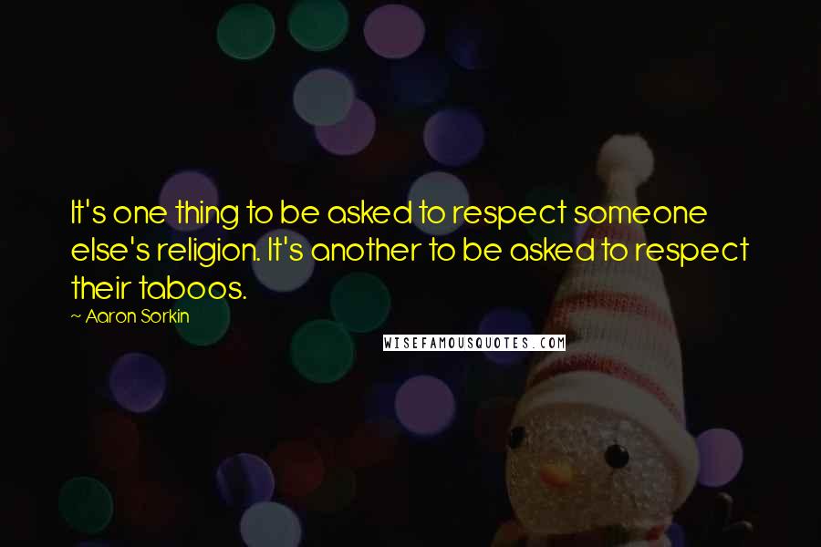 Aaron Sorkin quotes: It's one thing to be asked to respect someone else's religion. It's another to be asked to respect their taboos. Aaron Sorkin quotes: It's one thing to be asked to respect someone else's religion. It's another to be asked to respect their taboos.