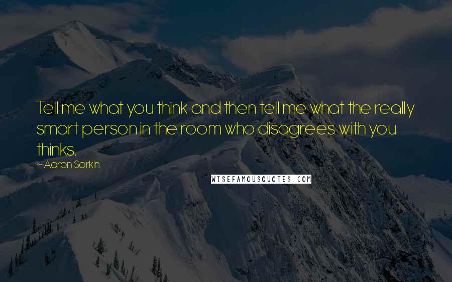 Aaron Sorkin quotes: Tell me what you think and then tell me what the really smart person in the room who disagrees with you thinks.