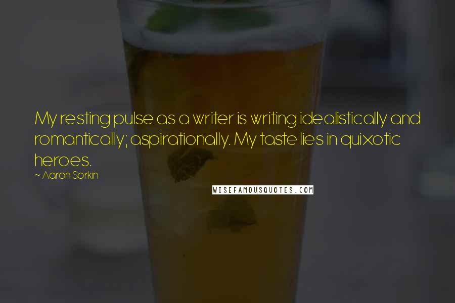 Aaron Sorkin quotes: My resting pulse as a writer is writing idealistically and romantically; aspirationally. My taste lies in quixotic heroes. Aaron Sorkin quotes: My resting pulse as a writer is writing idealistically and romantically; aspirationally. My taste lies in quixotic heroes.