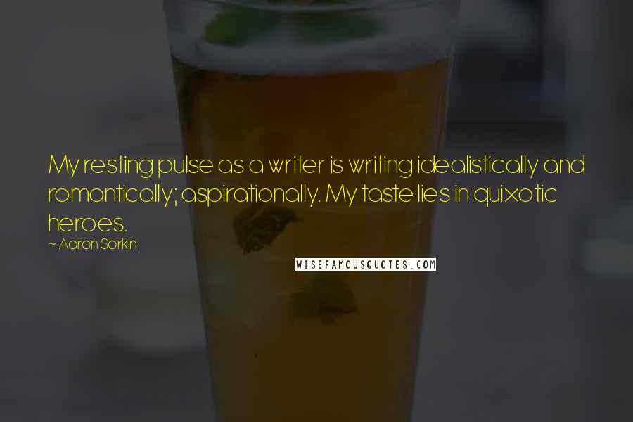 Aaron Sorkin quotes: My resting pulse as a writer is writing idealistically and romantically; aspirationally. My taste lies in quixotic heroes.