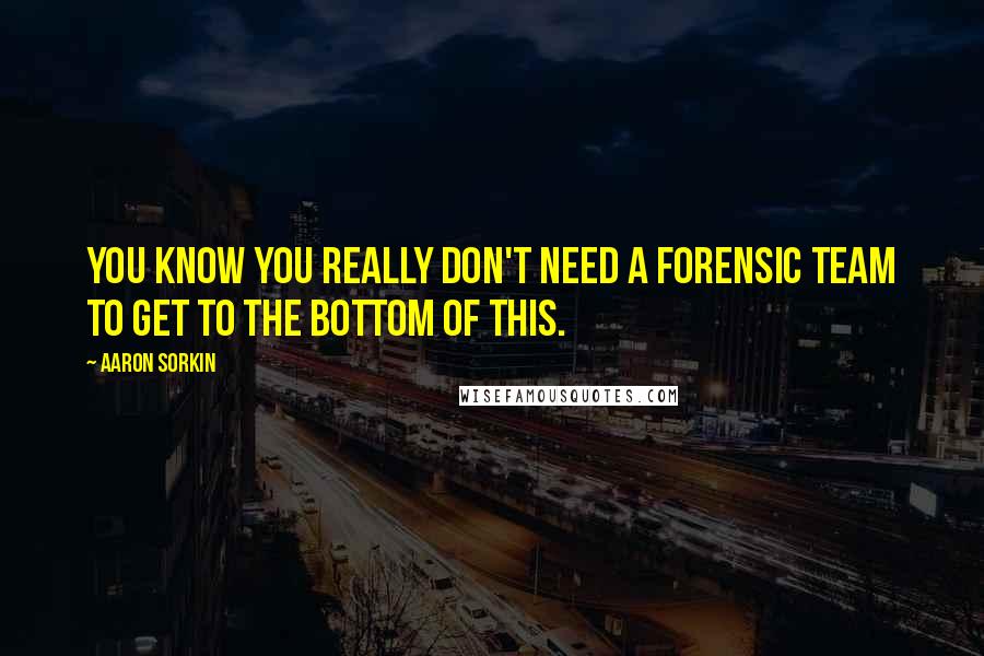 Aaron Sorkin quotes: You know you really don't need a forensic team to get to the bottom of this.