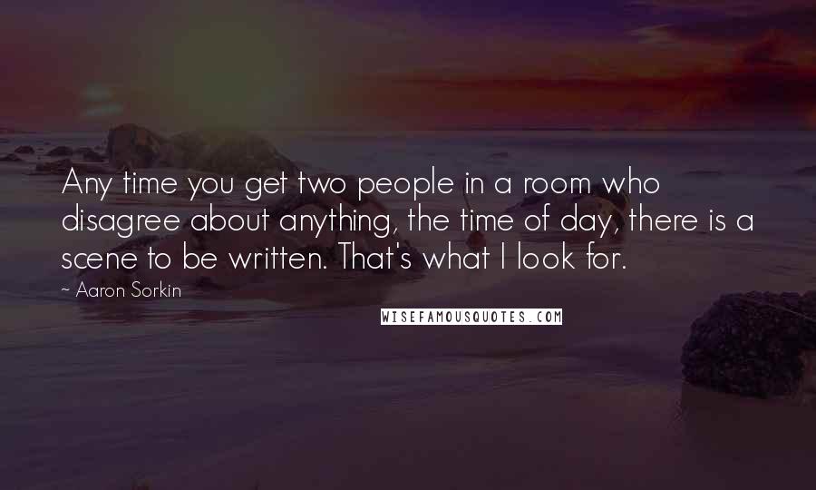 Aaron Sorkin quotes: Any time you get two people in a room who disagree about anything, the time of day, there is a scene to be written. That's what I look for. Aaron Sorkin quotes: Any time you get two people in a room who disagree about anything, the time of day, there is a scene to be written. That's what I look for.