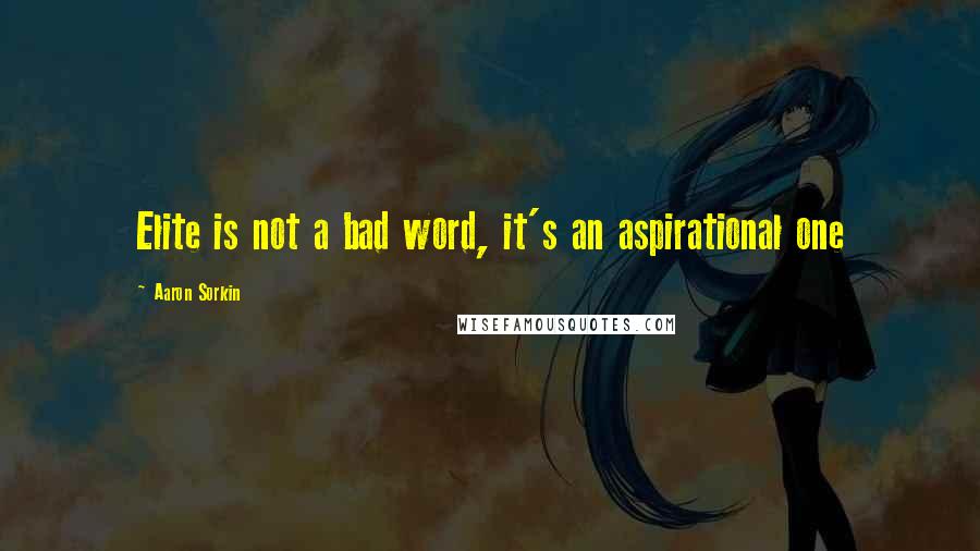 Aaron Sorkin quotes: Elite is not a bad word, it's an aspirational one Aaron Sorkin quotes: Elite is not a bad word, it's an aspirational one