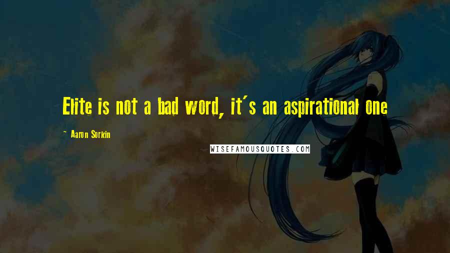 Aaron Sorkin quotes: Elite is not a bad word, it's an aspirational one