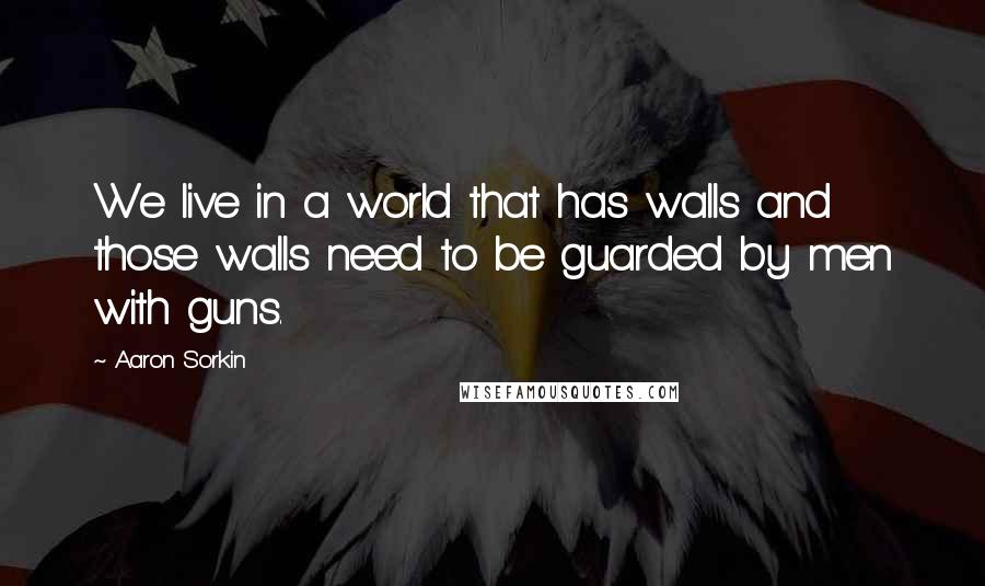Aaron Sorkin quotes: We live in a world that has walls and those walls need to be guarded by men with guns. Aaron Sorkin quotes: We live in a world that has walls and those walls need to be guarded by men with guns.