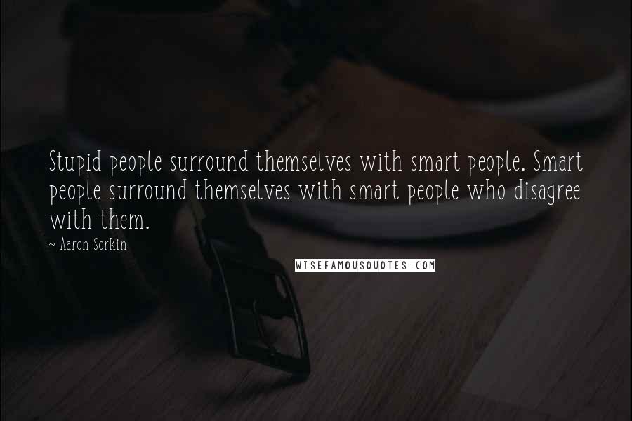 Aaron Sorkin quotes: Stupid people surround themselves with smart people. Smart people surround themselves with smart people who disagree with them. Aaron Sorkin quotes: Stupid people surround themselves with smart people. Smart people surround themselves with smart people who disagree with them.