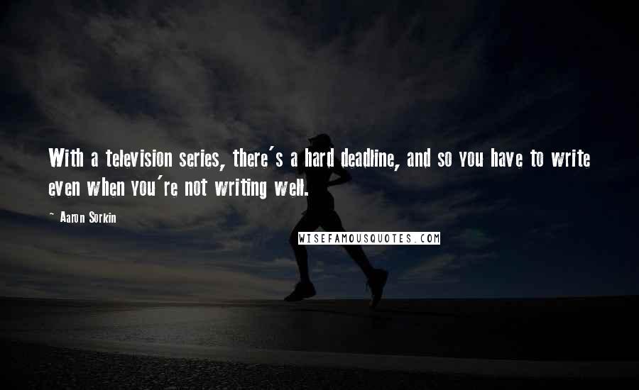 Aaron Sorkin quotes: With a television series, there's a hard deadline, and so you have to write even when you're not writing well. Aaron Sorkin quotes: With a television series, there's a hard deadline, and so you have to write even when you're not writing well.