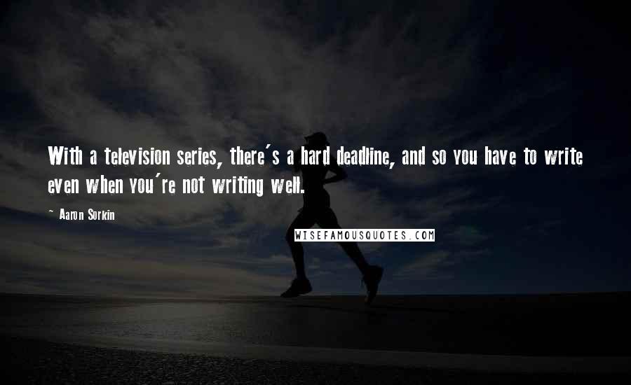 Aaron Sorkin quotes: With a television series, there's a hard deadline, and so you have to write even when you're not writing well.