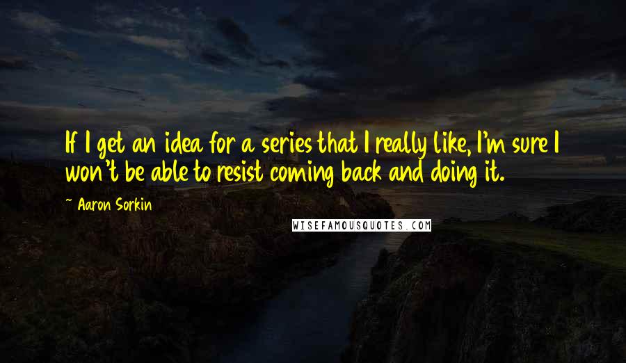Aaron Sorkin quotes: If I get an idea for a series that I really like, I'm sure I won't be able to resist coming back and doing it. Aaron Sorkin quotes: If I get an idea for a series that I really like, I'm sure I won't be able to resist coming back and doing it.