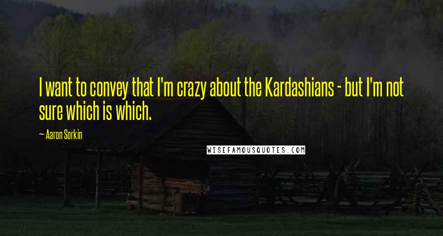 Aaron Sorkin quotes: I want to convey that I'm crazy about the Kardashians - but I'm not sure which is which. Aaron Sorkin quotes: I want to convey that I'm crazy about the Kardashians - but I'm not sure which is which.
