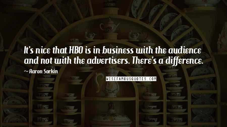Aaron Sorkin quotes: It's nice that HBO is in business with the audience and not with the advertisers. There's a difference. Aaron Sorkin quotes: It's nice that HBO is in business with the audience and not with the advertisers. There's a difference.