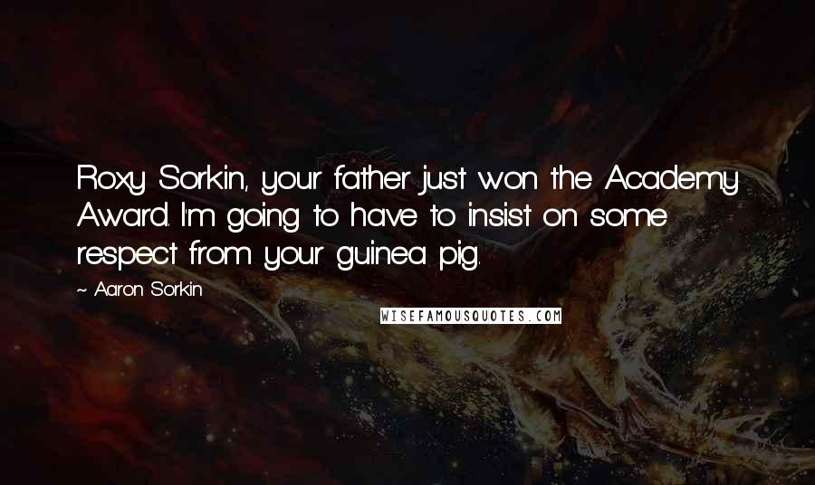 Aaron Sorkin quotes: Roxy Sorkin, your father just won the Academy Award. I'm going to have to insist on some respect from your guinea pig. Aaron Sorkin quotes: Roxy Sorkin, your father just won the Academy Award. I'm going to have to insist on some respect from your guinea pig.