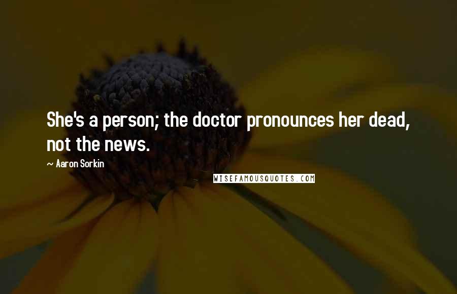 Aaron Sorkin quotes: She's a person; the doctor pronounces her dead, not the news.