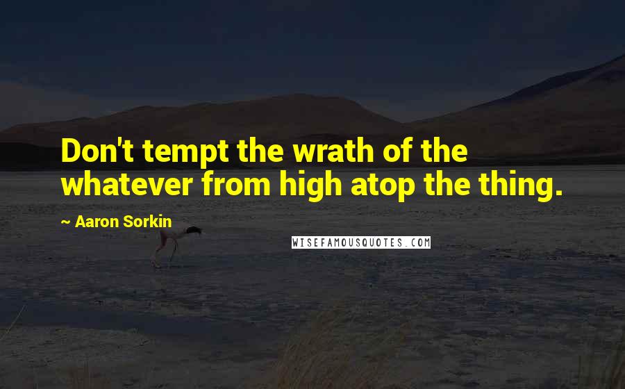 Aaron Sorkin quotes: Don't tempt the wrath of the whatever from high atop the thing. Aaron Sorkin quotes: Don't tempt the wrath of the whatever from high atop the thing.