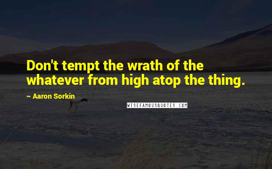 Aaron Sorkin quotes: Don't tempt the wrath of the whatever from high atop the thing.