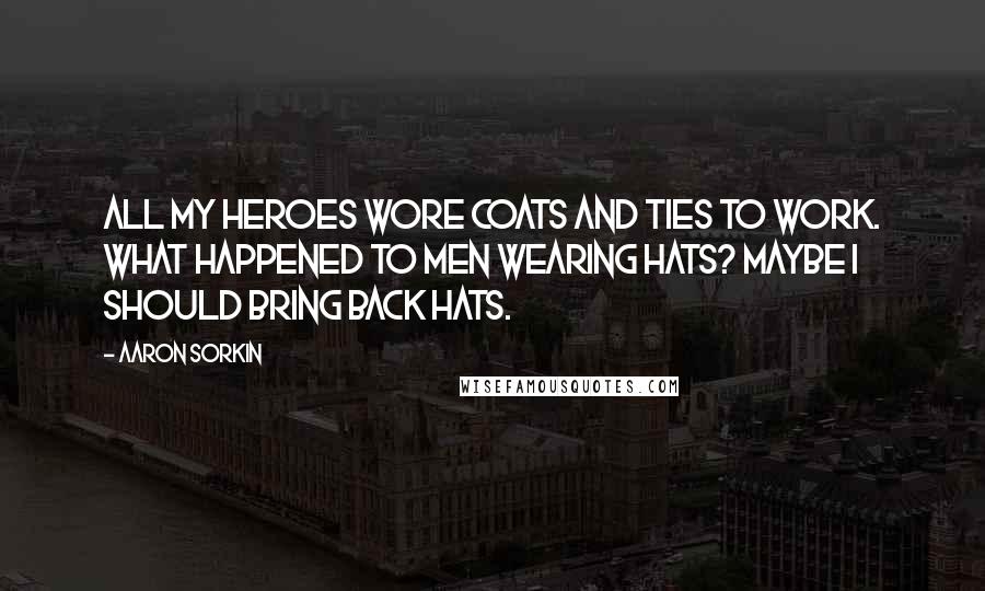 Aaron Sorkin quotes: All my heroes wore coats and ties to work. What happened to men wearing hats? Maybe I should bring back hats. Aaron Sorkin quotes: All my heroes wore coats and ties to work. What happened to men wearing hats? Maybe I should bring back hats.