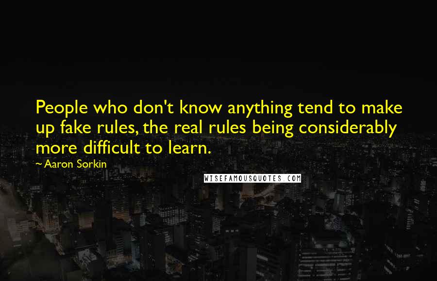 Aaron Sorkin quotes: People who don't know anything tend to make up fake rules, the real rules being considerably more difficult to learn. Aaron Sorkin quotes: People who don't know anything tend to make up fake rules, the real rules being considerably more difficult to learn.