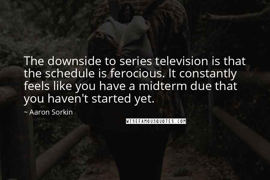 Aaron Sorkin quotes: The downside to series television is that the schedule is ferocious. It constantly feels like you have a midterm due that you haven't started yet.