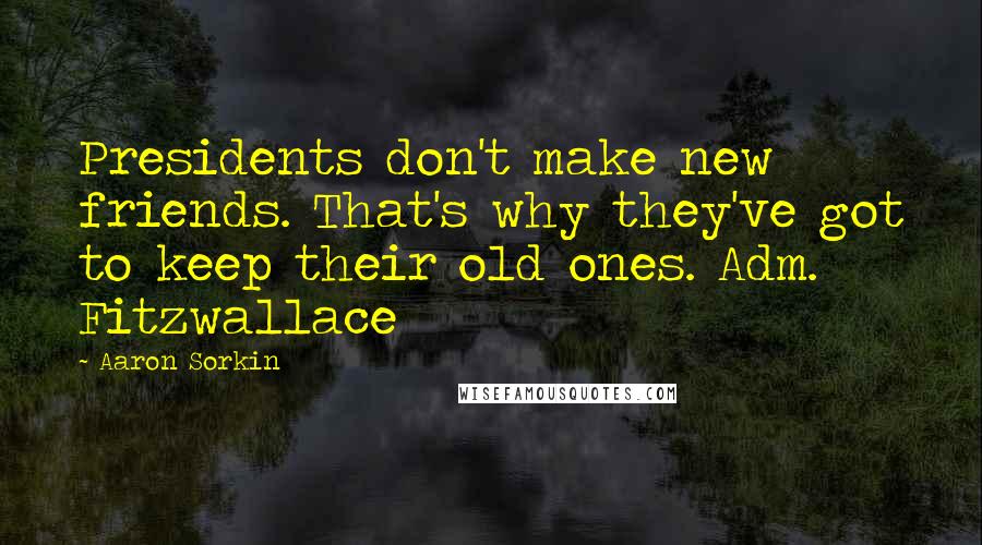 Aaron Sorkin quotes: Presidents don't make new friends. That's why they've got to keep their old ones. Adm. Fitzwallace