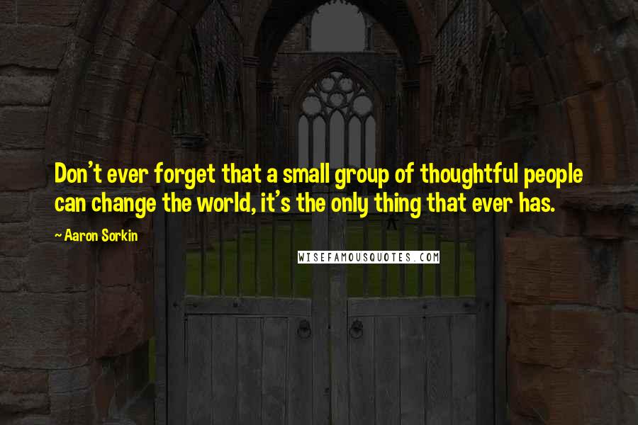 Aaron Sorkin quotes: Don't ever forget that a small group of thoughtful people can change the world, it's the only thing that ever has. Aaron Sorkin quotes: Don't ever forget that a small group of thoughtful people can change the world, it's the only thing that ever has.