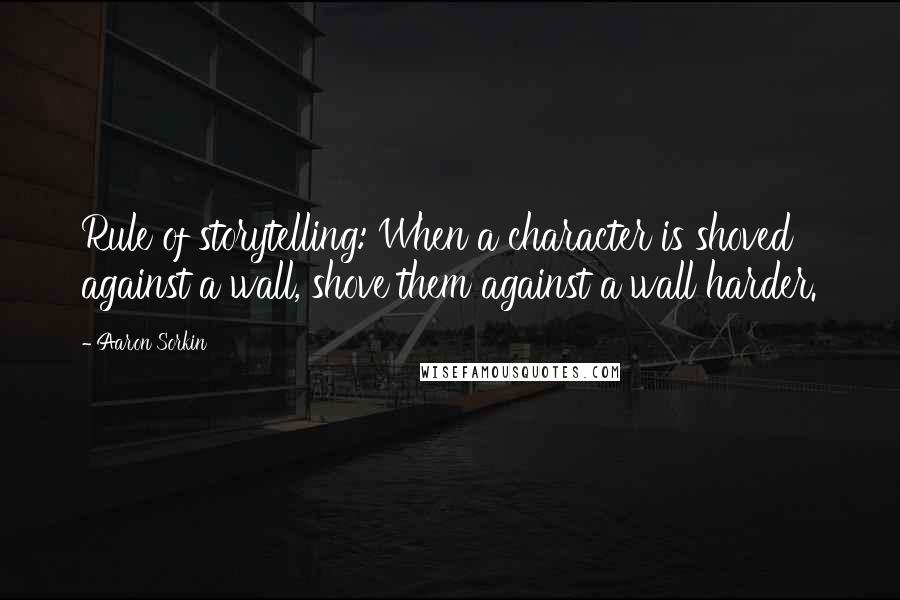 Aaron Sorkin quotes: Rule of storytelling: When a character is shoved against a wall, shove them against a wall harder. Aaron Sorkin quotes: Rule of storytelling: When a character is shoved against a wall, shove them against a wall harder.