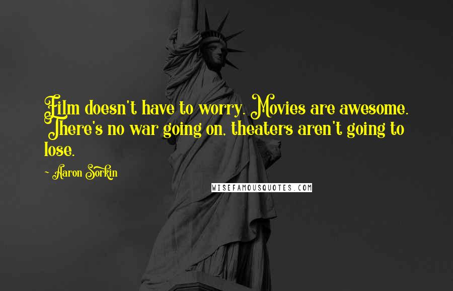 Aaron Sorkin quotes: Film doesn't have to worry. Movies are awesome. There's no war going on, theaters aren't going to lose. Aaron Sorkin quotes: Film doesn't have to worry. Movies are awesome. There's no war going on, theaters aren't going to lose.