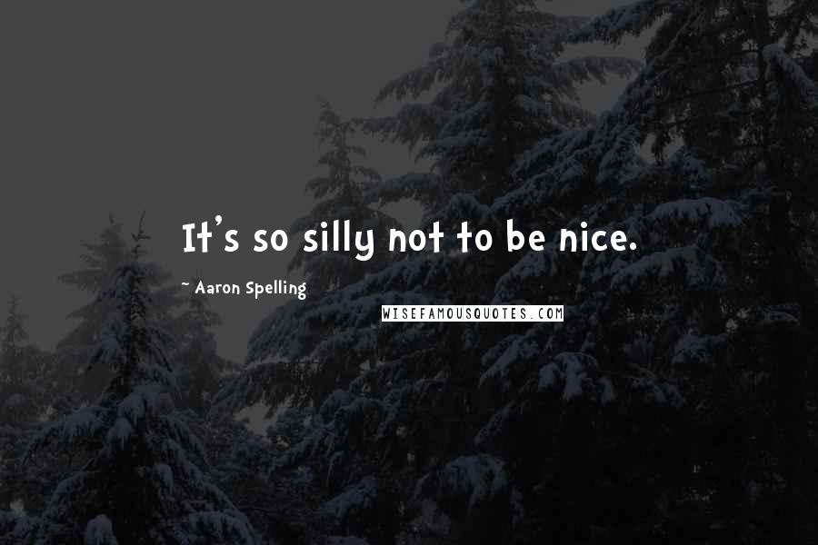 Aaron Spelling quotes: It's so silly not to be nice.