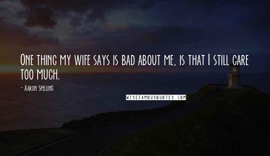 Aaron Spelling quotes: One thing my wife says is bad about me, is that I still care too much.