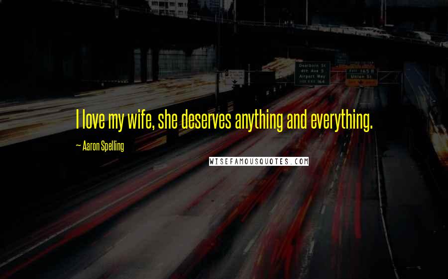 Aaron Spelling quotes: I love my wife, she deserves anything and everything.