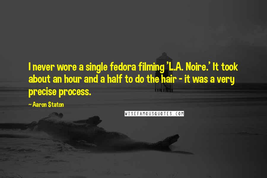 Aaron Staton quotes: I never wore a single fedora filming 'L.A. Noire.' It took about an hour and a half to do the hair - it was a very precise process.