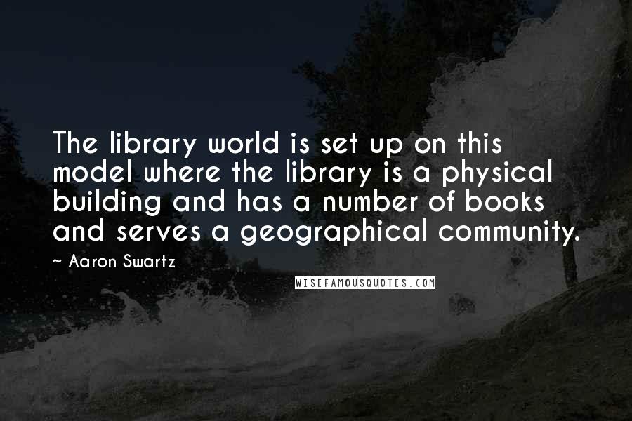 Aaron Swartz quotes: The library world is set up on this model where the library is a physical building and has a number of books and serves a geographical community.