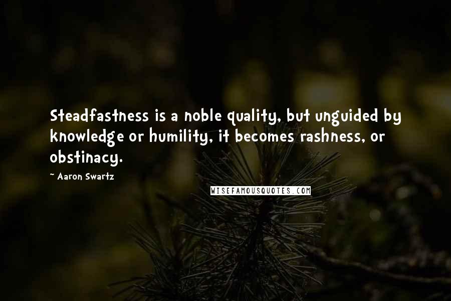 Aaron Swartz quotes: Steadfastness is a noble quality, but unguided by knowledge or humility, it becomes rashness, or obstinacy.