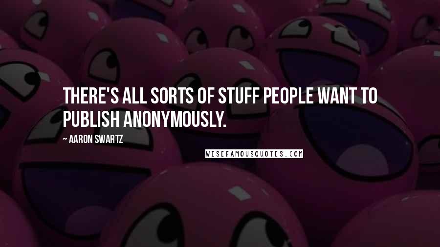 Aaron Swartz quotes: There's all sorts of stuff people want to publish anonymously.