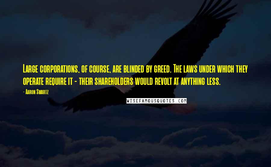 Aaron Swartz quotes: Large corporations, of course, are blinded by greed. The laws under which they operate require it - their shareholders would revolt at anything less.