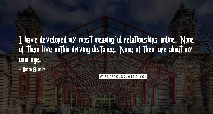 Aaron Swartz quotes: I have developed my most meaningful relationships online. None of them live within driving distance. None of them are about my own age.