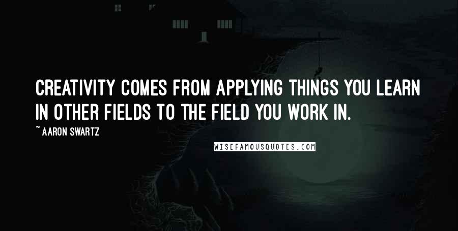 Aaron Swartz quotes: Creativity comes from applying things you learn in other fields to the field you work in.