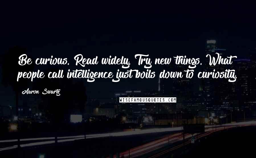 Aaron Swartz quotes: Be curious. Read widely. Try new things. What people call intelligence just boils down to curiosity.