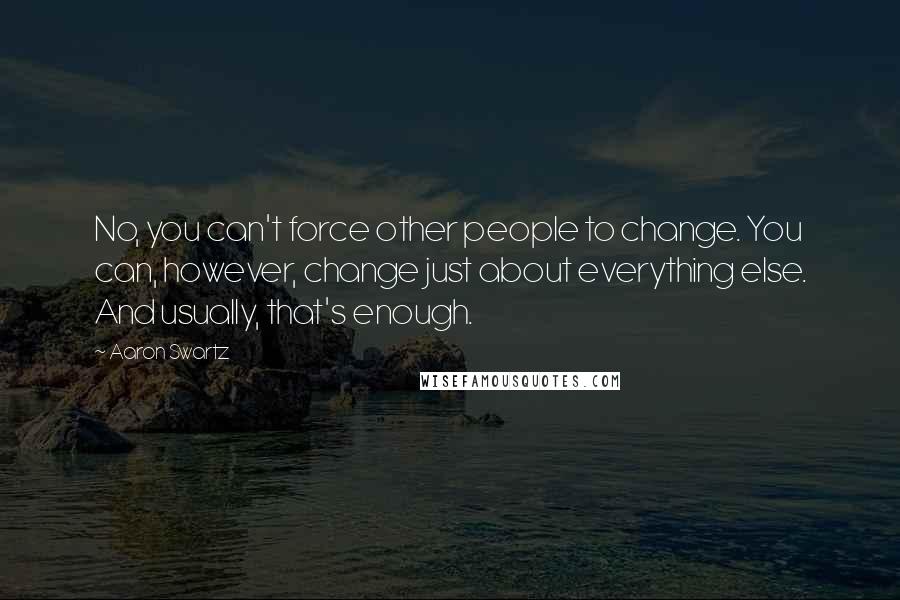 Aaron Swartz quotes: No, you can't force other people to change. You can, however, change just about everything else. And usually, that's enough. Aaron Swartz quotes: No, you can't force other people to change. You can, however, change just about everything else. And usually, that's enough.